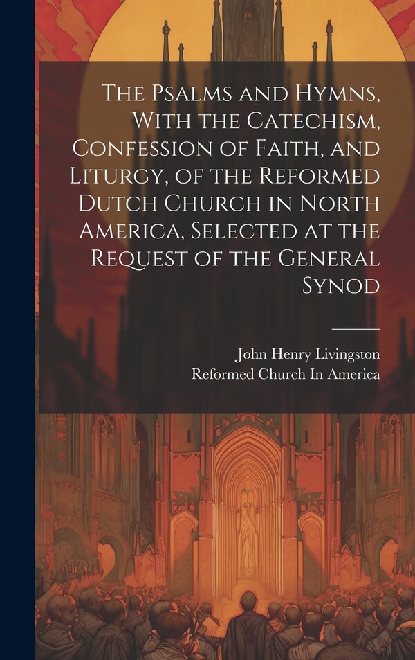 The Psalms and Hymns With the Catechism Confession of Faith and Liturgy of the Reformed Dutch Church in North America Selected at the