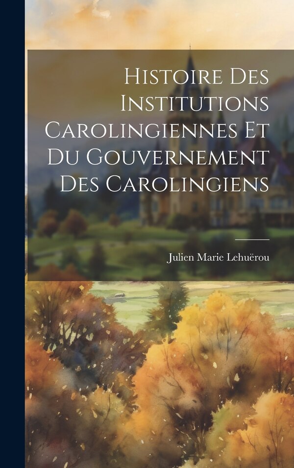 Histoire Des Institutions Carolingiennes Et Du Gouvernement Des Carolingiens by Julien Marie Lehuërou, Hardcover | Indigo Chapters