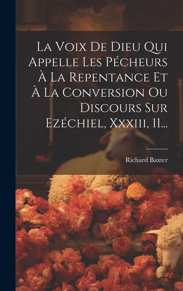 La Voix De Dieu Qui Appelle Les Pécheurs À La Repentance Et À La Conversion Ou Discours Sur Ezéchiel Xxxiii 11. by Richard Baxter, Hardcover