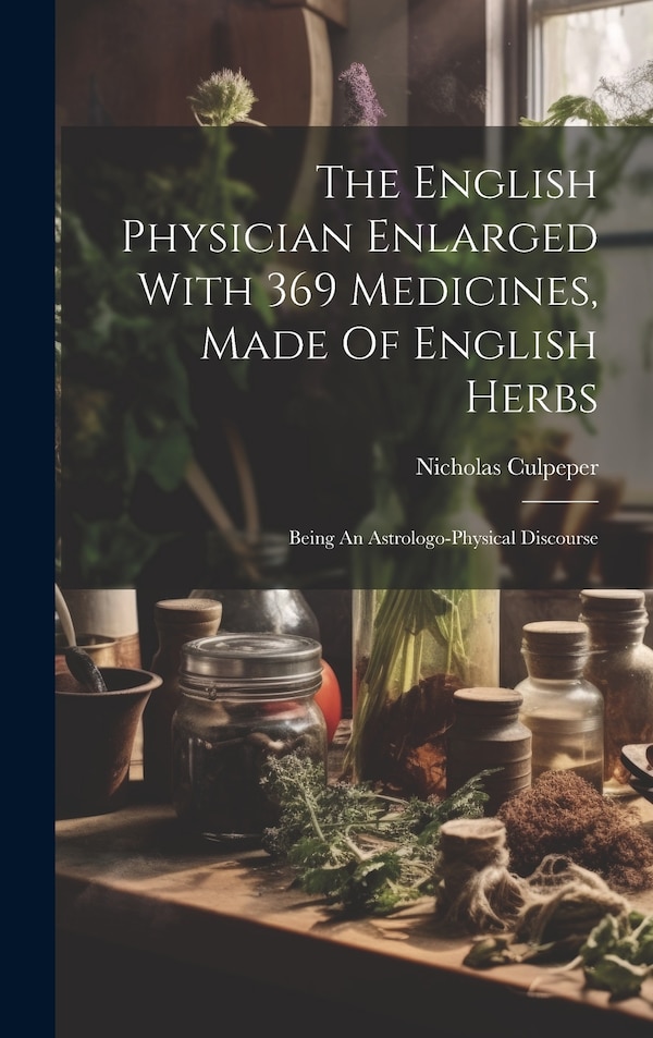 The English Physician Enlarged With 369 Medicines Made Of English Herbs by Nicholas Culpeper, Hardcover | Indigo Chapters