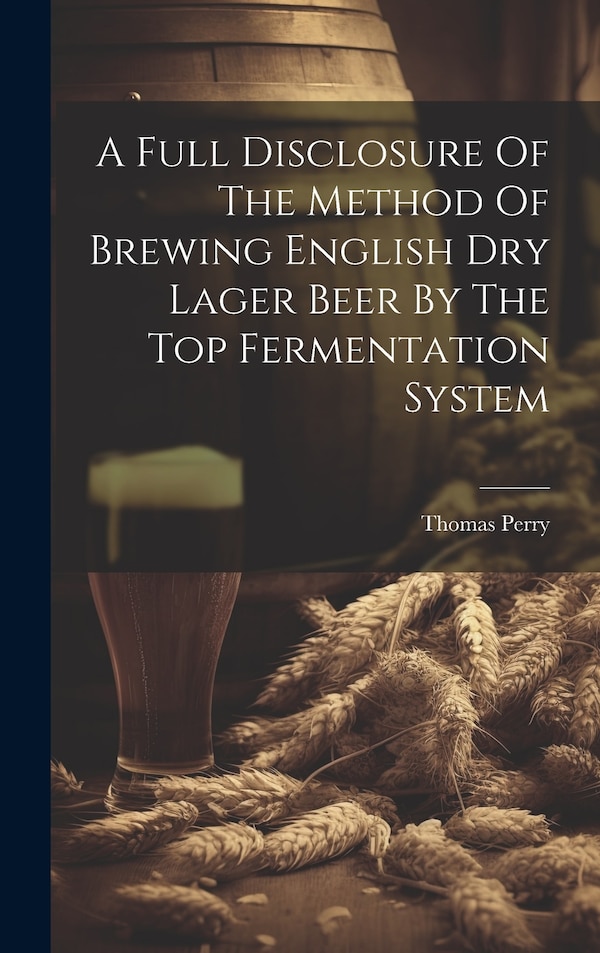 A Full Disclosure Of The Method Of Brewing English Dry Lager Beer By The Top Fermentation System by Thomas Perry (F C S ), Hardcover