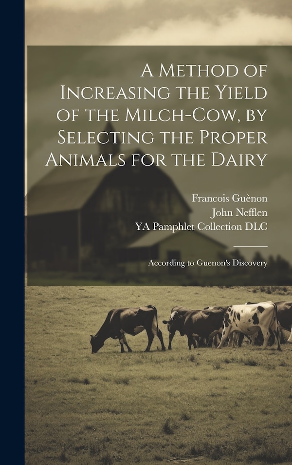 A Method of Increasing the Yield of the Milch-cow by Selecting the Proper Animals for the Dairy; According to Guenon's Discovery by John Nefflen