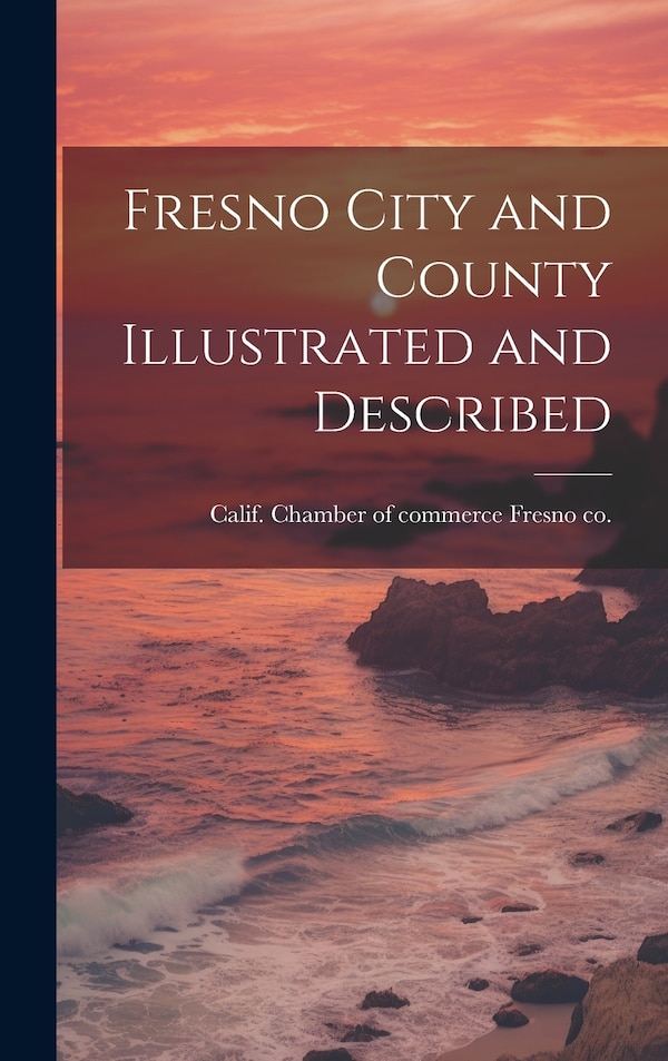 Fresno City and County Illustrated and Described by Calif Chamber of Commerce Fresno Co, Hardcover | Indigo Chapters