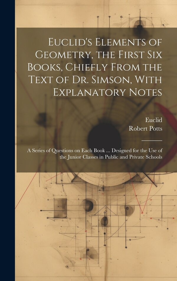 Euclid's Elements of Geometry the First Six Books Chiefly From the Text of Dr. Simson With Explanatory Notes; a Series of Questions on
