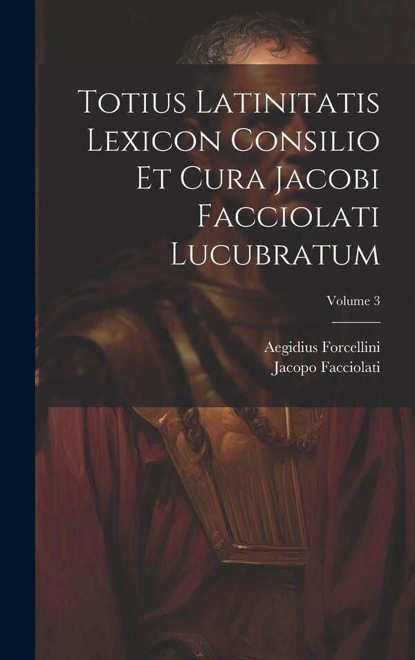 Totius Latinitatis Lexicon Consilio Et Cura Jacobi Facciolati Lucubratum; Volume 3 by Aegidius Forcellini, Hardcover | Indigo Chapters