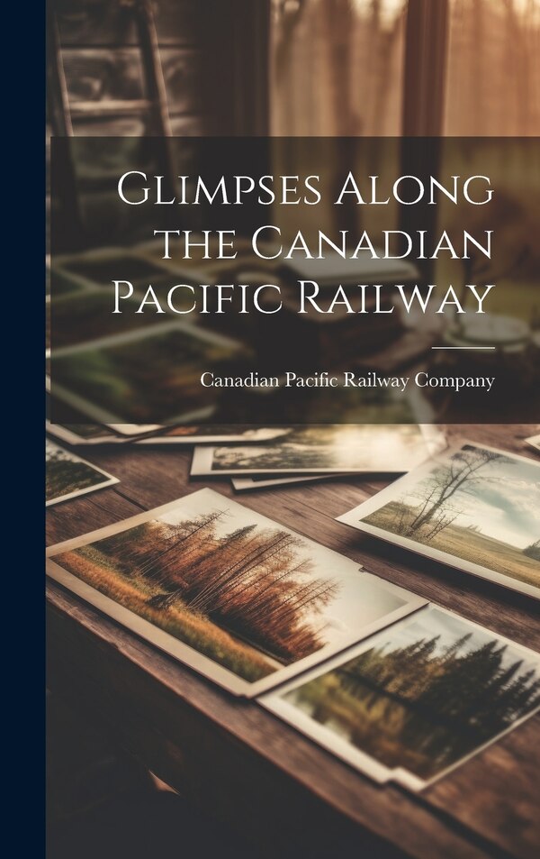 Glimpses Along the Canadian Pacific Railway by Canadian Pacific Railway Company, Hardcover | Indigo Chapters