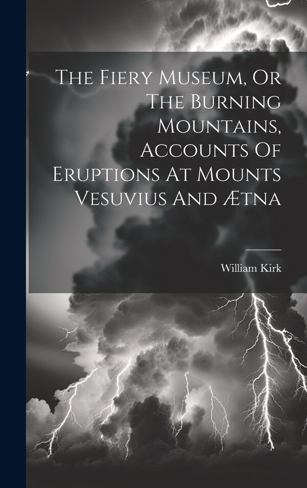 The Fiery Museum Or The Burning Mountains Accounts Of Eruptions At Mounts Vesuvius And Ætna by William Kirk, Hardcover | Indigo Chapters
