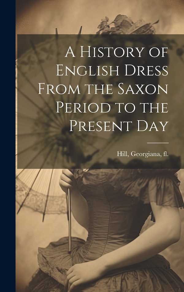 A History of English Dress From the Saxon Period to the Present Day by Georgiana Hill, Hardcover | Indigo Chapters