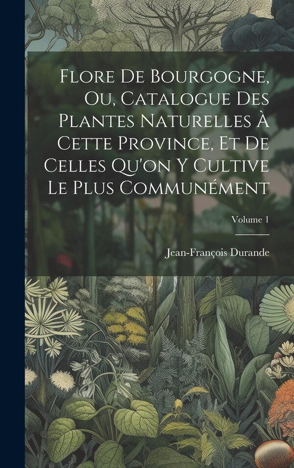 Flore De Bourgogne Ou Catalogue Des Plantes Naturelles À Cette Province Et De Celles Qu'on Y Cultive Le Plus Communément; Volume 1