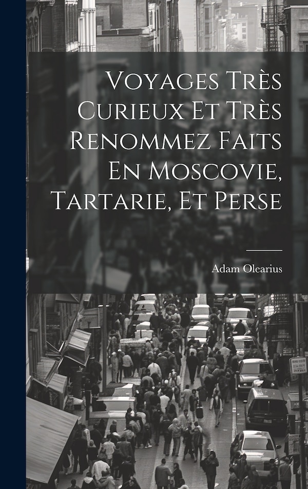 Voyages Très Curieux Et Très Renommez Faits En Moscovie Tartarie Et Perse by Adam Olearius, Hardcover | Indigo Chapters