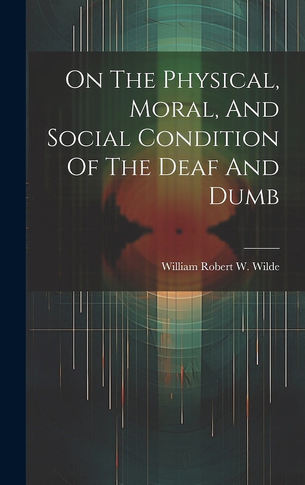 On The Physical Moral And Social Condition Of The Deaf And Dumb by William Robert W Wilde (Sir ), Hardcover | Indigo Chapters