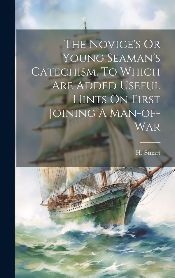 The Novice's Or Young Seaman's Catechism. To Which Are Added Useful Hints On First Joining A Man-of-war by H Stuart, Hardcover | Indigo Chapters