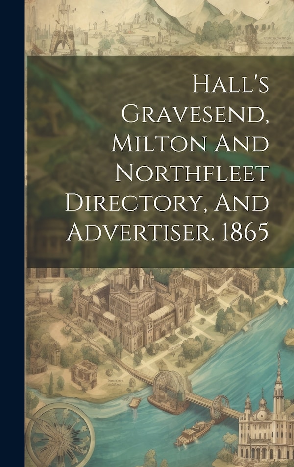 Hall's Gravesend Milton And Northfleet Directory And Advertiser. 1865 by Anonymous, Hardcover | Indigo Chapters