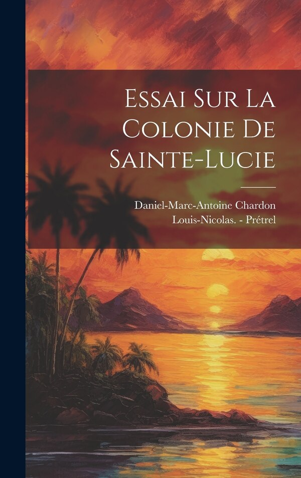 Essai Sur La Colonie De Sainte-lucie by Daniel-Marc-Antoine Chardon, Hardcover | Indigo Chapters
