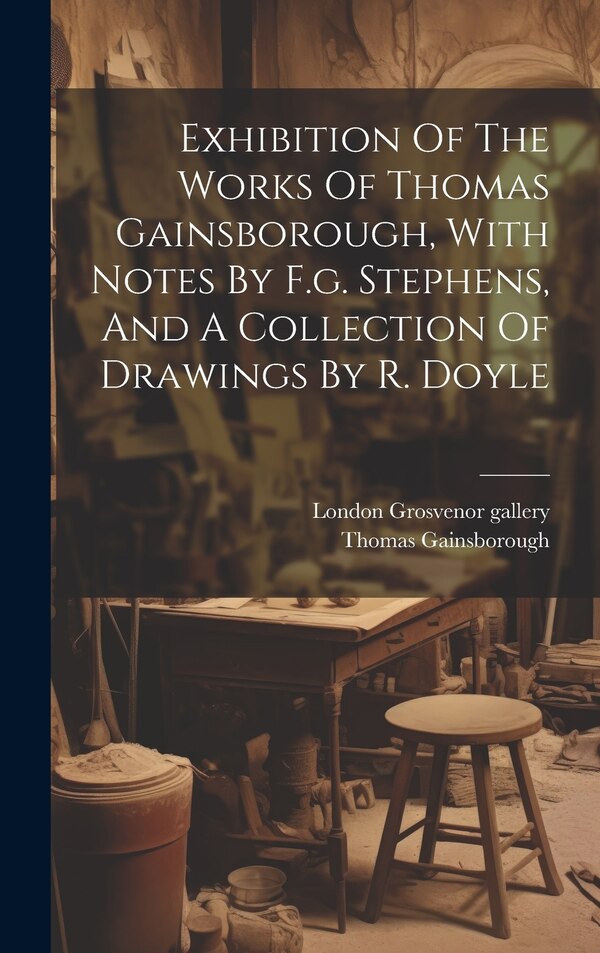Exhibition Of The Works Of Thomas Gainsborough With Notes By F.g. Stephens And A Collection Of Drawings By R. Doyle by London Grosvenor gallery