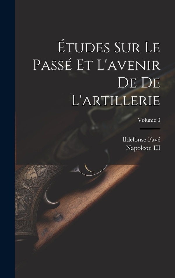 Études Sur Le Passé Et L'avenir De De L'artillerie; Volume 3 by Ildefonse Favé, Hardcover | Indigo Chapters
