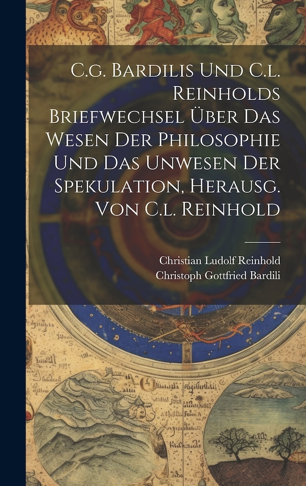 C.g. Bardilis Und C.l. Reinholds Briefwechsel Über Das Wesen Der Philosophie Und Das Unwesen Der Spekulation Herausg. Von C.l. Reinhold