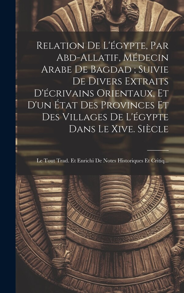 Relation De L'égypte Par Abd-Allatif Médecin Arabe De Bagdad; Suivie De Divers Extraits D'écrivains Orientaux Et D'un État Des by Anonymous