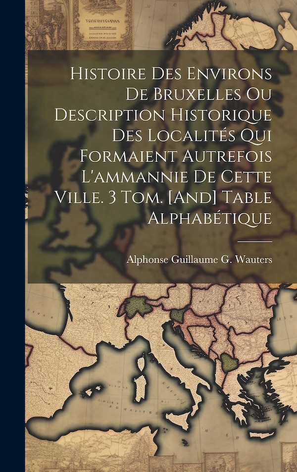 Histoire Des Environs De Bruxelles Ou Description Historique Des Localités Qui Formaient Autrefois L'ammannie De Cette Ville. 3 Tom. [And