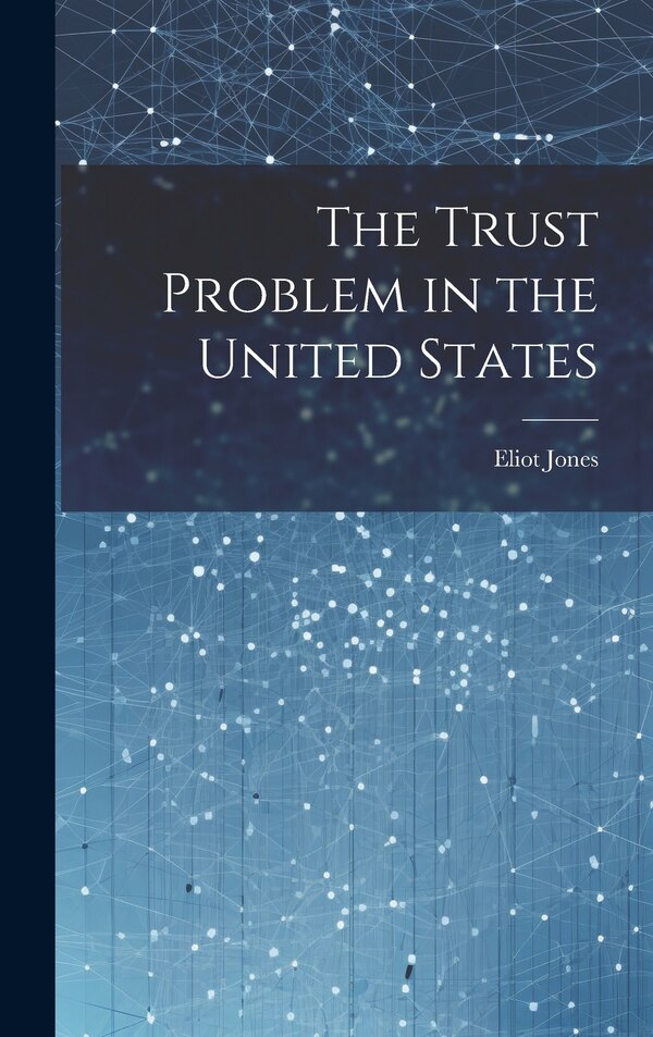 The Trust Problem in the United States by Eliot Jones, Hardcover | Indigo Chapters