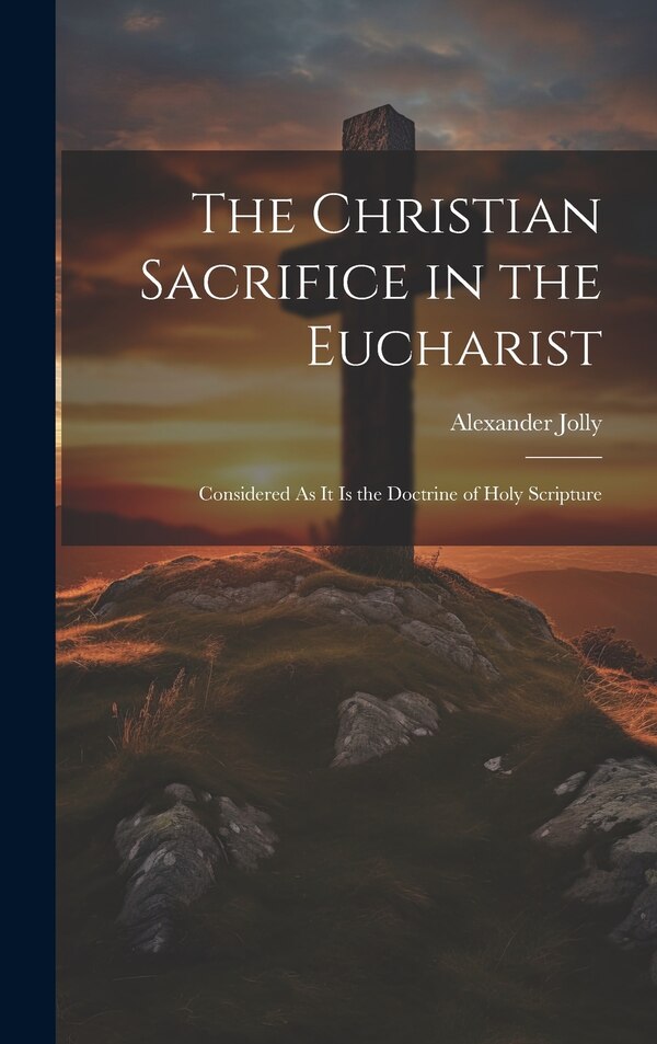 The Christian Sacrifice in the Eucharist by Alexander Jolly, Hardcover | Indigo Chapters