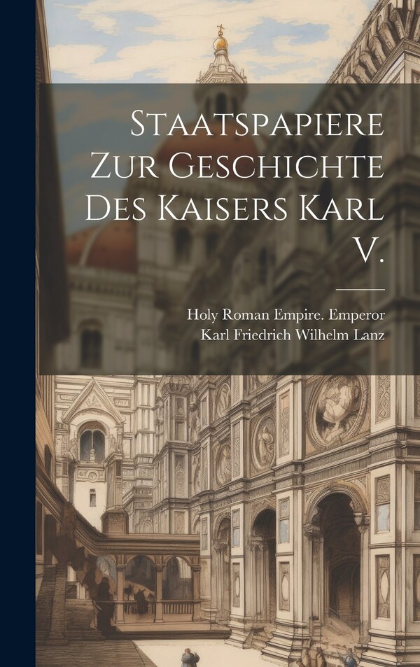 Staatspapiere Zur Geschichte Des Kaisers Karl V by Karl Friedrich Wilhelm Lanz, Hardcover | Indigo Chapters