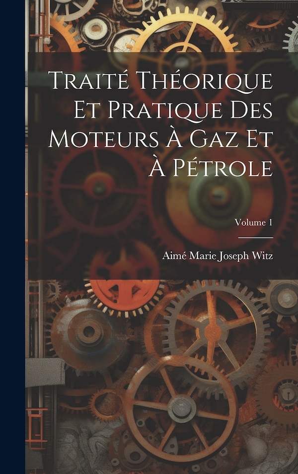 Traité Théorique Et Pratique Des Moteurs À Gaz Et À Pétrole; Volume 1 by Aimé Marie Joseph Witz, Hardcover | Indigo Chapters