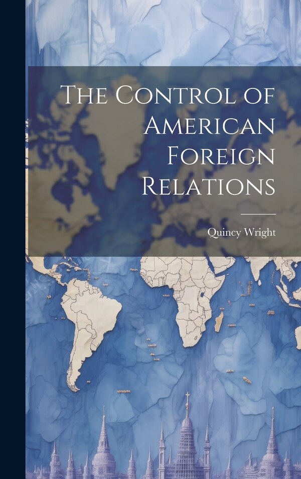 The Control of American Foreign Relations by Quincy Wright, Hardcover | Indigo Chapters