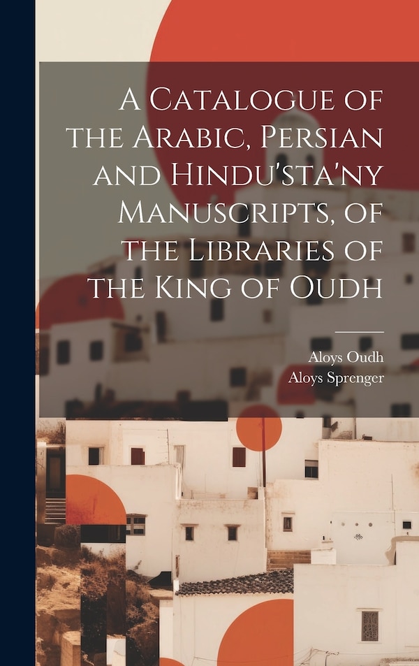 A Catalogue of the Arabic Persian and Hindu'sta'ny Manuscripts of the Libraries of the King of Oudh by Aloys Sprenger, Hardcover | Indigo Chapters