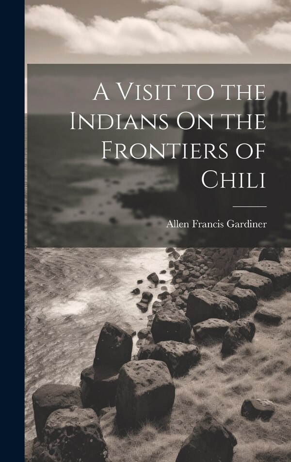 A Visit to the Indians On the Frontiers of Chili by Allen Francis Gardiner, Hardcover | Indigo Chapters