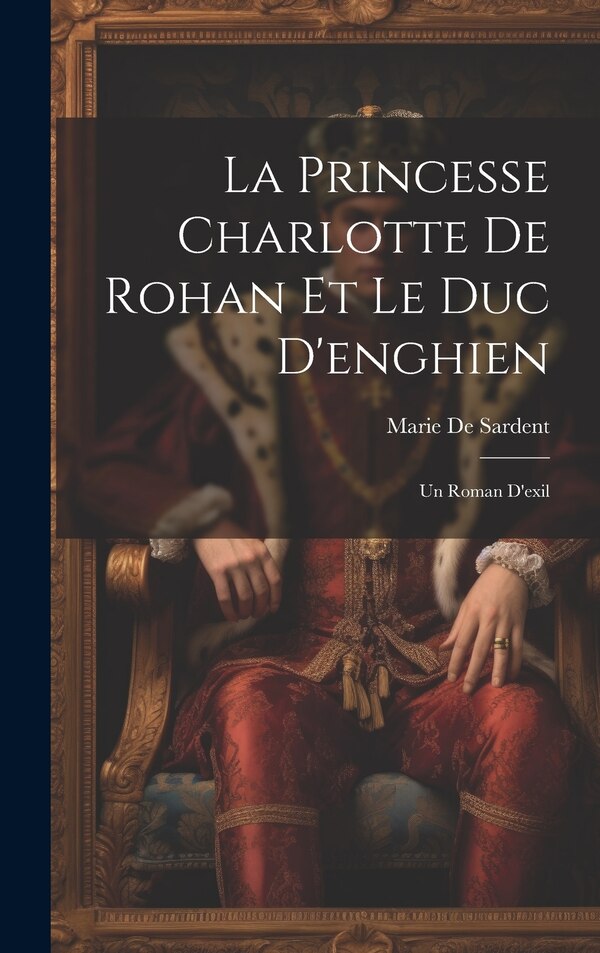 La Princesse Charlotte De Rohan Et Le Duc D'enghien by Marie De Sardent, Hardcover | Indigo Chapters