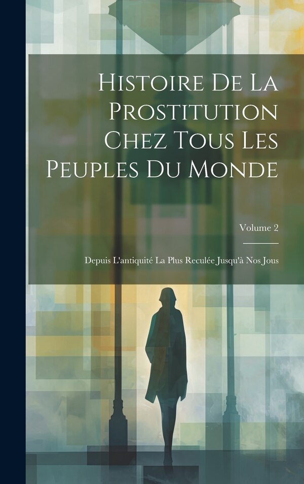 Histoire De La Prostitution Chez Tous Les Peuples Du Monde by Anonymous, Hardcover | Indigo Chapters