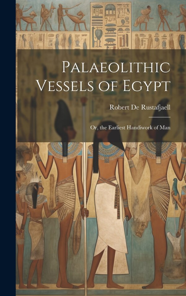 Palaeolithic Vessels of Egypt; Or the Earliest Handiwork of Man by Robert De Rustafjaell, Hardcover | Indigo Chapters