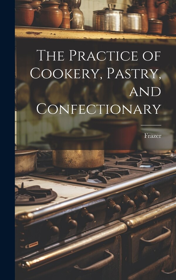 The Practice of Cookery Pastry and Confectionary by Frazer, Hardcover | Indigo Chapters