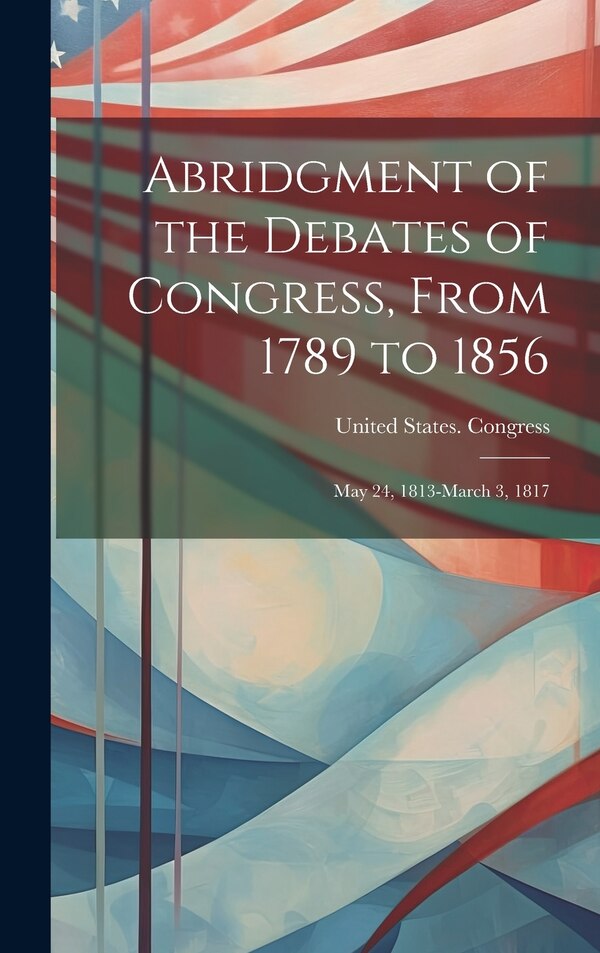 Abridgment of the Debates of Congress From 1789 to 1856 by United States Congress, Hardcover | Indigo Chapters
