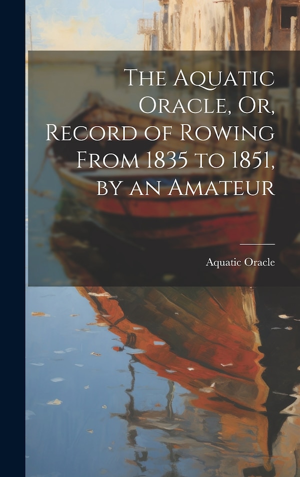 The Aquatic Oracle Or Record of Rowing From 1835 to 1851 by an Amateur, Hardcover | Indigo Chapters