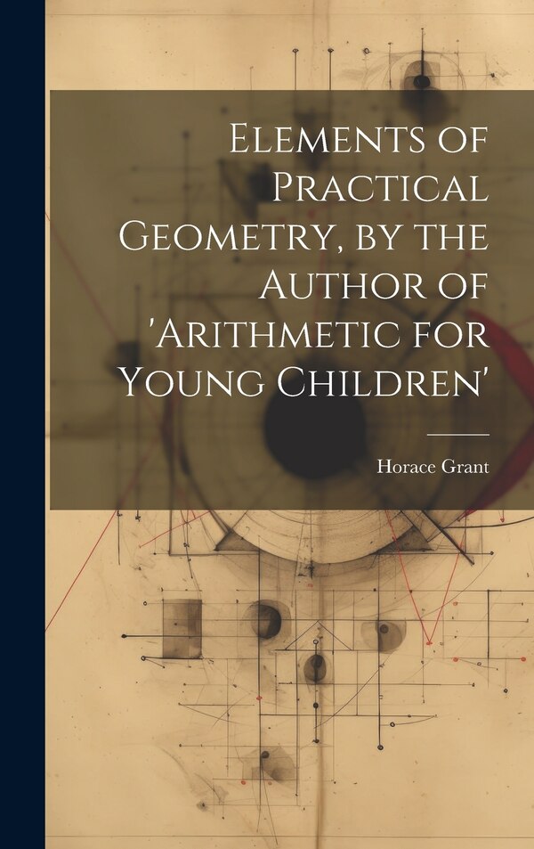 Elements of Practical Geometry by the Author of 'arithmetic for Young Children' by Horace Grant, Hardcover | Indigo Chapters