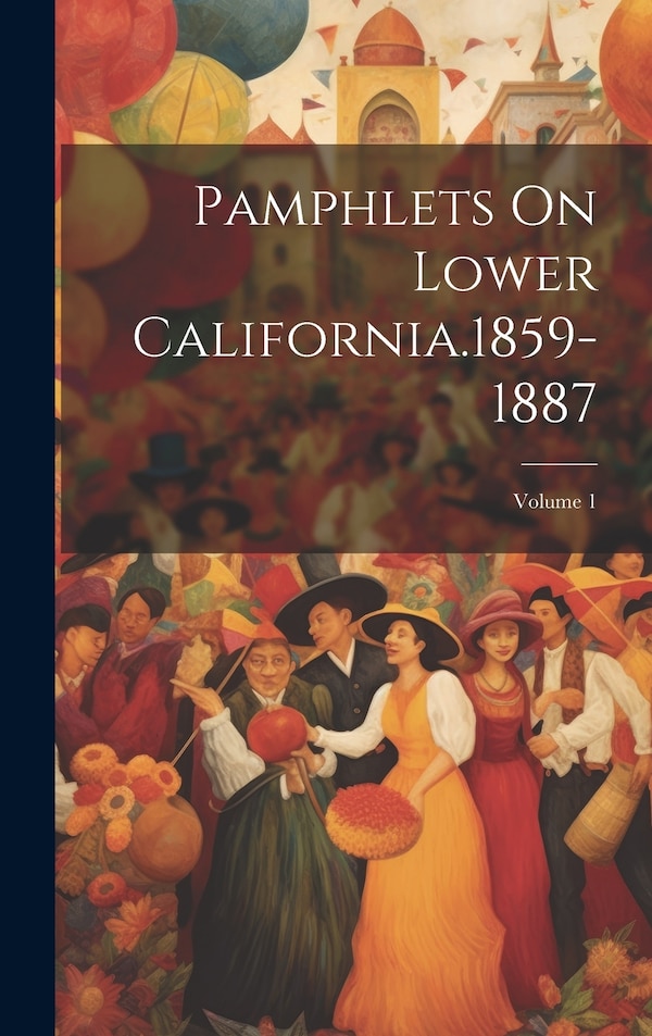 Pamphlets On Lower California.1859-1887; Volume 1 by Anonymous, Hardcover | Indigo Chapters