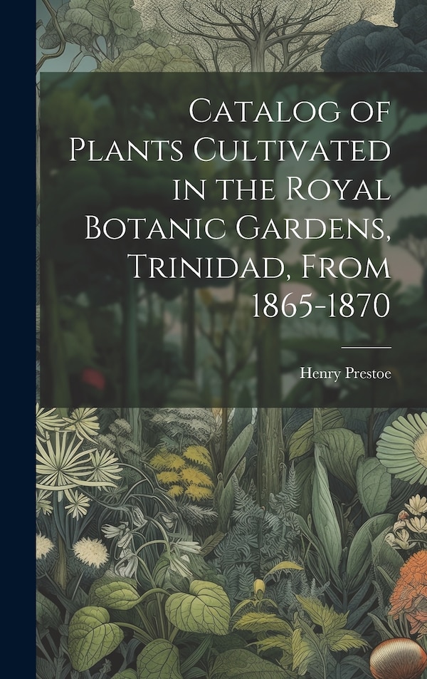 Catalog of Plants Cultivated in the Royal Botanic Gardens Trinidad From 1865-1870 by Henry Prestoe, Hardcover | Indigo Chapters