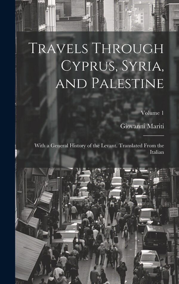 Travels Through Cyprus Syria and Palestine; With a General History of the Levant. Translated From the Italian; Volume 1 by Giovanni Mariti