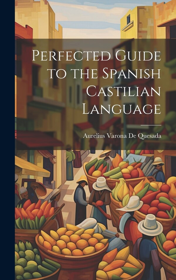 Perfected Guide to the Spanish Castilian Language by Aurelius Varona De Quesada, Hardcover | Indigo Chapters