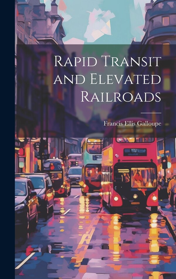 Rapid Transit and Elevated Railroads by Francis Ellis Galloupe, Hardcover | Indigo Chapters