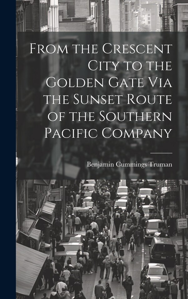 From the Crescent City to the Golden Gate Via the Sunset Route of the Southern Pacific Company by Benjamin Cummings Truman, Hardcover