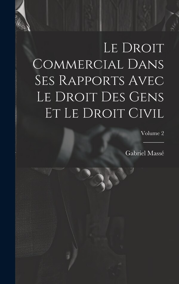 Le Droit Commercial Dans Ses Rapports Avec Le Droit Des Gens Et Le Droit Civil; Volume 2 by Gabriel Massé, Hardcover | Indigo Chapters