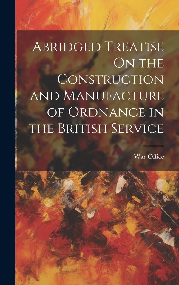 Abridged Treatise On the Construction and Manufacture of Ordnance in the British Service by War Office, Hardcover | Indigo Chapters