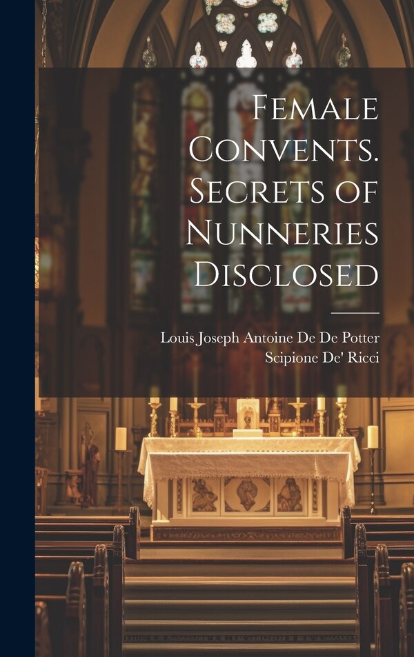 Female Convents. Secrets of Nunneries Disclosed by Scipione De' Ricci, Hardcover | Indigo Chapters