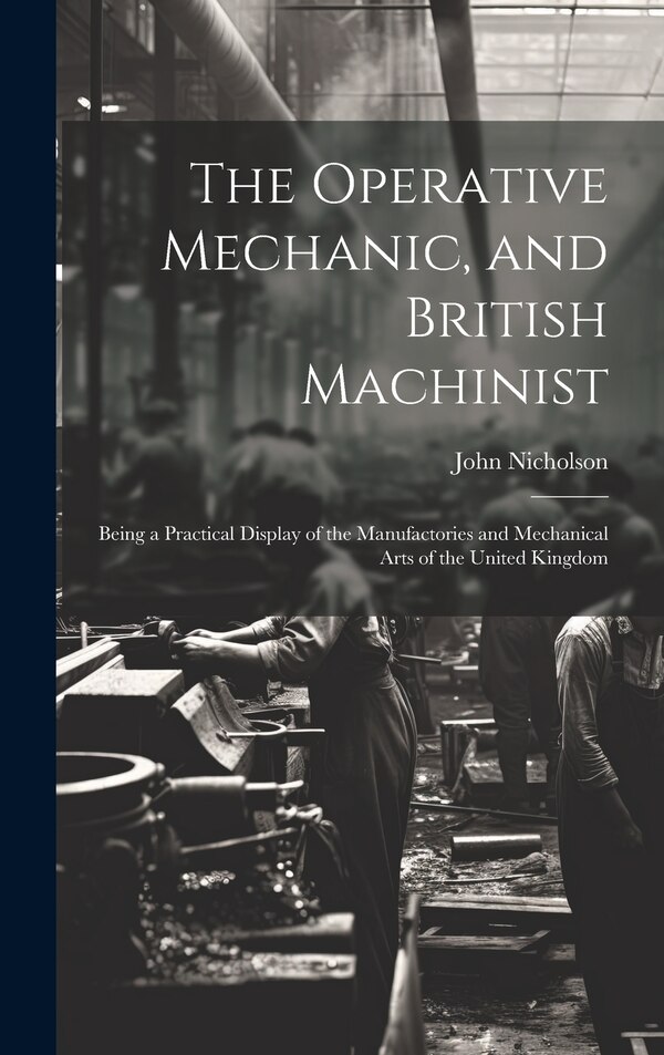 The Operative Mechanic and British Machinist by John Nicholson, Hardcover | Indigo Chapters
