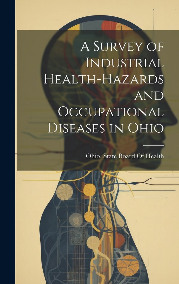 A Survey of Industrial Health-Hazards and Occupational Diseases in Ohio by Ohio State Board of Health, Hardcover | Indigo Chapters