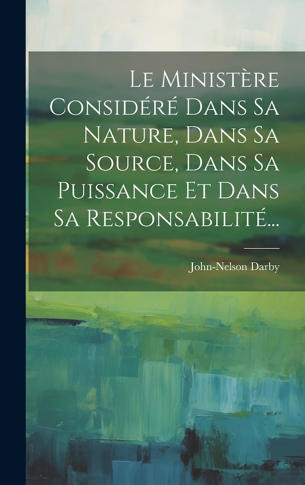 Le Ministère Considéré Dans Sa Nature Dans Sa Source Dans Sa Puissance Et Dans Sa Responsabilité. by John-nelson Darby, Hardcover | Indigo Chapters