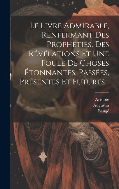 Le Livre Admirable Renfermant Des Prophéties Des Révélations Et Une Foule De Choses Étonnantes Passées Présentes Et Futures. by Césaire D'arles